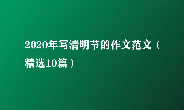 2020年写清明节的作文范文（精选10篇）