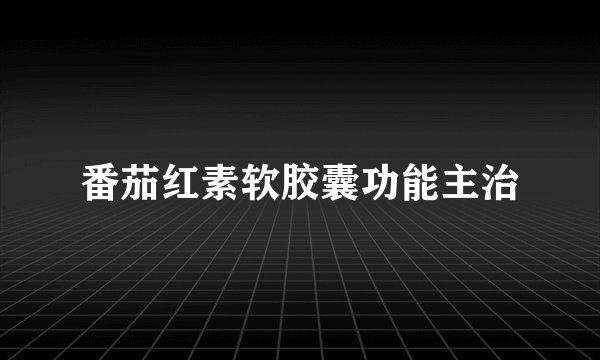 番茄红素软胶囊功能主治