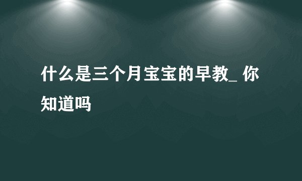 什么是三个月宝宝的早教_ 你知道吗