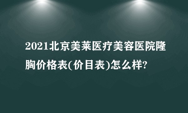2021北京美莱医疗美容医院隆胸价格表(价目表)怎么样?