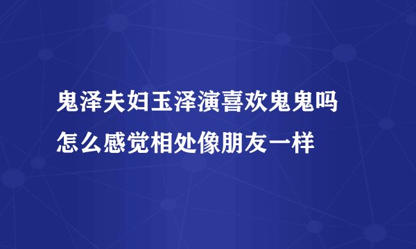 鬼泽夫妇玉泽演喜欢鬼鬼吗 怎么感觉相处像朋友一样
