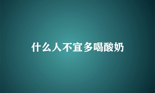 什么人不宜多喝酸奶