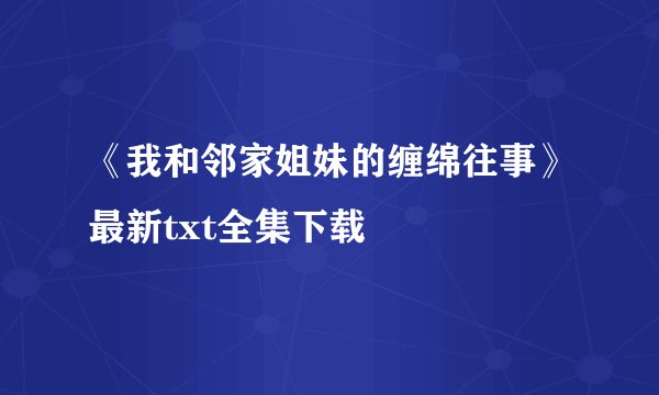 《我和邻家姐妹的缠绵往事》最新txt全集下载