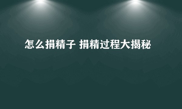 怎么捐精子 捐精过程大揭秘