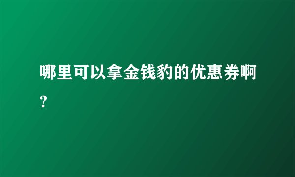 哪里可以拿金钱豹的优惠券啊?