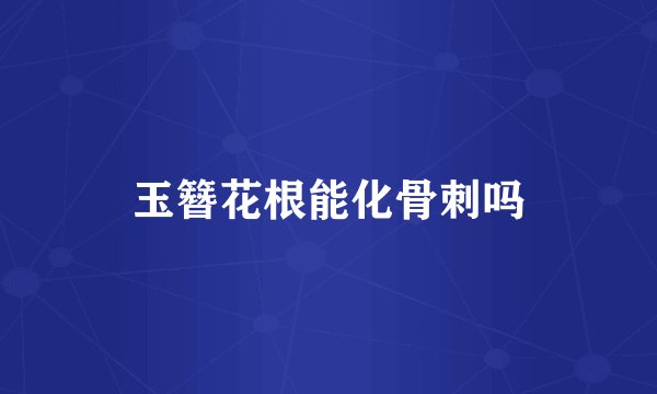 玉簪花根能化骨刺吗