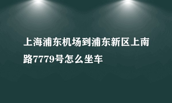 上海浦东机场到浦东新区上南路7779号怎么坐车