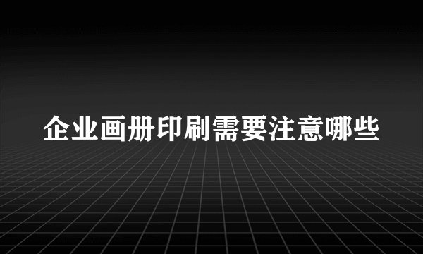 企业画册印刷需要注意哪些