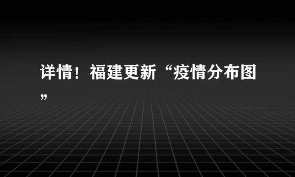 详情！福建更新“疫情分布图”