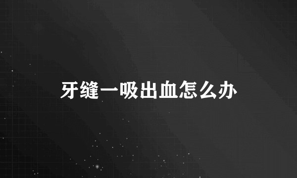 牙缝一吸出血怎么办