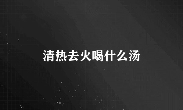 清热去火喝什么汤