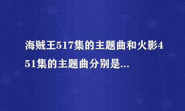 海贼王517集的主题曲和火影451集的主题曲分别是什么哦？