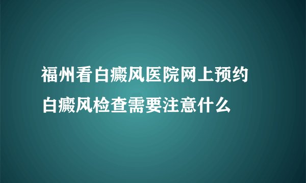 福州看白癜风医院网上预约 白癜风检查需要注意什么