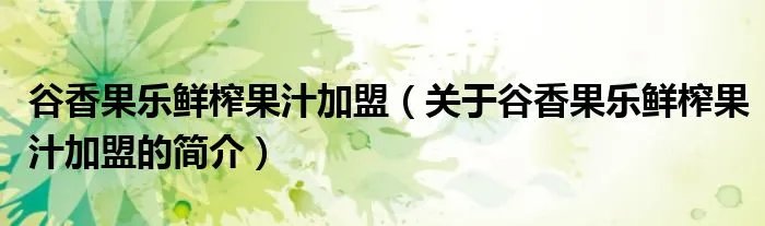 谷香果乐鲜榨果汁加盟（关于谷香果乐鲜榨果汁加盟的简介）