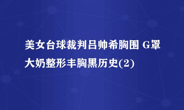 美女台球裁判吕帅希胸围 G罩大奶整形丰胸黑历史(2)