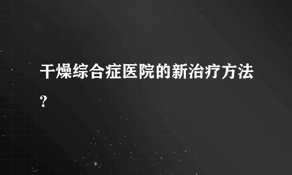 干燥综合症医院的新治疗方法？