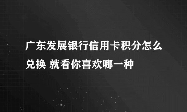 广东发展银行信用卡积分怎么兑换 就看你喜欢哪一种
