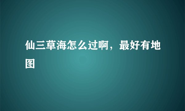 仙三草海怎么过啊，最好有地图