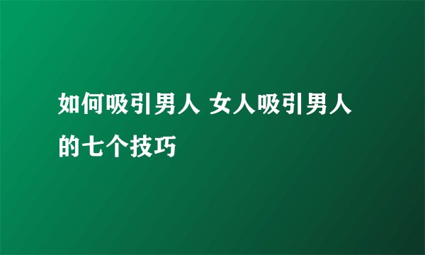 如何吸引男人 女人吸引男人的七个技巧