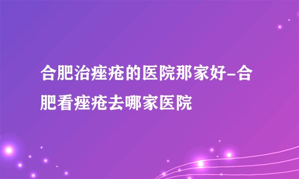 合肥治痤疮的医院那家好-合肥看痤疮去哪家医院