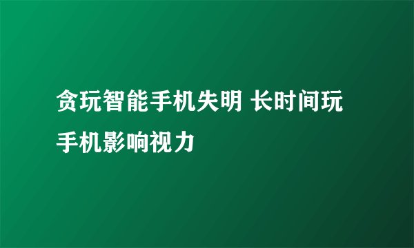 贪玩智能手机失明 长时间玩手机影响视力