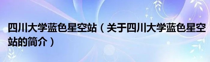 四川大学蓝色星空站（关于四川大学蓝色星空站的简介）
