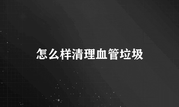 怎么样清理血管垃圾