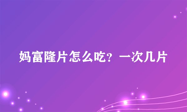 妈富隆片怎么吃？一次几片