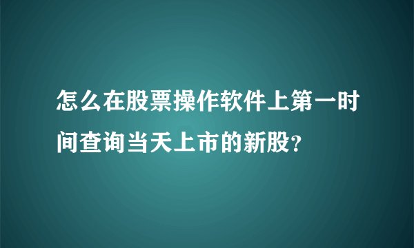 怎么在股票操作软件上第一时间查询当天上市的新股?