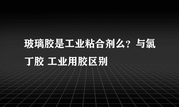 玻璃胶是工业粘合剂么？与氯丁胶 工业用胶区别