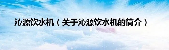 沁源饮水机（关于沁源饮水机的简介）