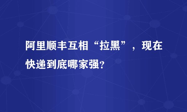 阿里顺丰互相“拉黑”，现在快递到底哪家强？