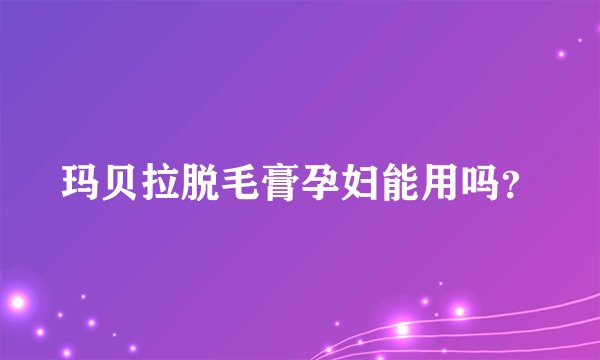 玛贝拉脱毛膏孕妇能用吗？