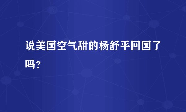 说美国空气甜的杨舒平回国了吗？