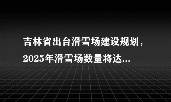 吉林省出台滑雪场建设规划，2025年滑雪场数量将达到100座