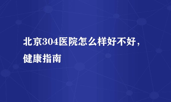 北京304医院怎么样好不好，健康指南