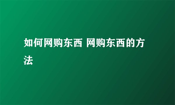 如何网购东西 网购东西的方法