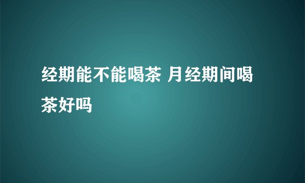 经期能不能喝茶 月经期间喝茶好吗
