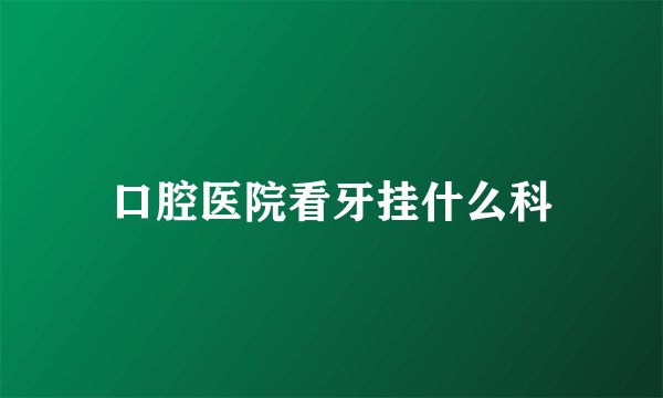 口腔医院看牙挂什么科