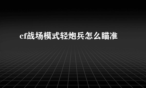 cf战场模式轻炮兵怎么瞄准