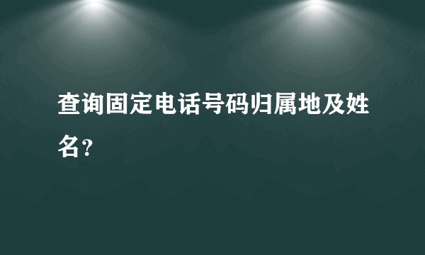 查询固定电话号码归属地及姓名？