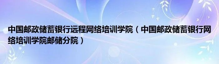 中国邮政储蓄银行远程网络培训学院（中国邮政储蓄银行网络培训学院邮储分院）