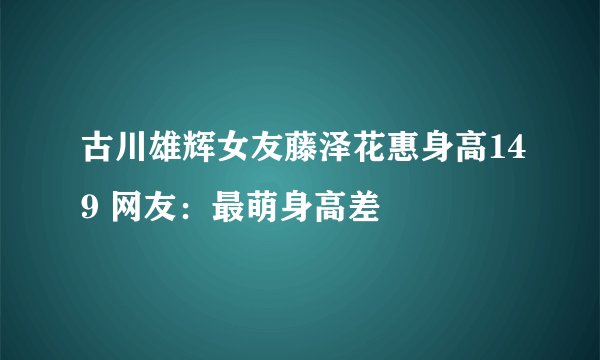 古川雄辉女友藤泽花惠身高149 网友：最萌身高差