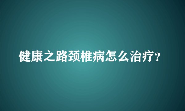 健康之路颈椎病怎么治疗？