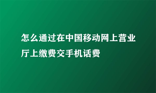 怎么通过在中国移动网上营业厅上缴费交手机话费
