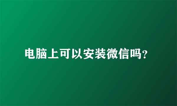 电脑上可以安装微信吗？