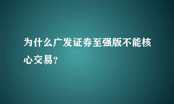 为什么广发证券至强版不能核心交易？