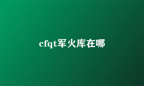 cfqt军火库在哪