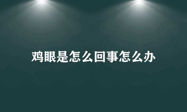 鸡眼是怎么回事怎么办