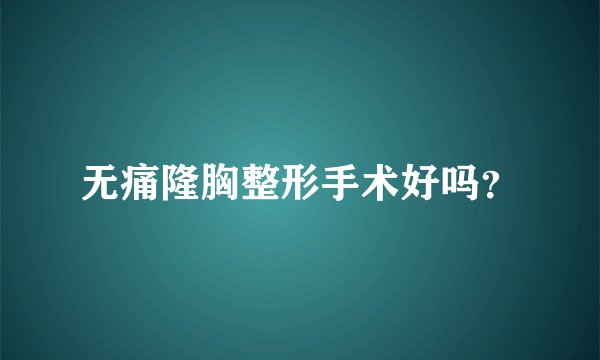 无痛隆胸整形手术好吗？